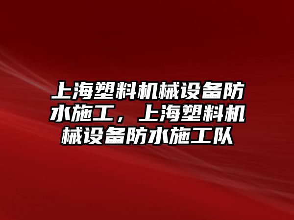 上海塑料機(jī)械設(shè)備防水施工，上海塑料機(jī)械設(shè)備防水施工隊(duì)