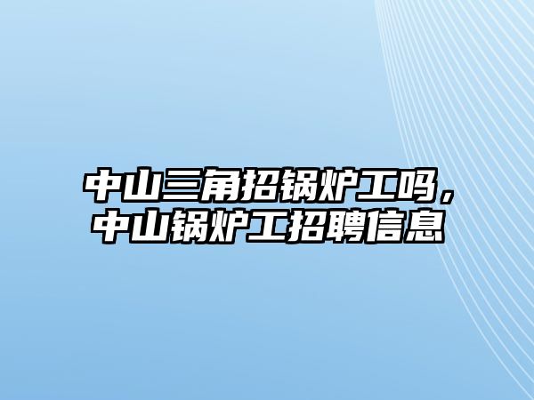 中山三角招鍋爐工嗎，中山鍋爐工招聘信息