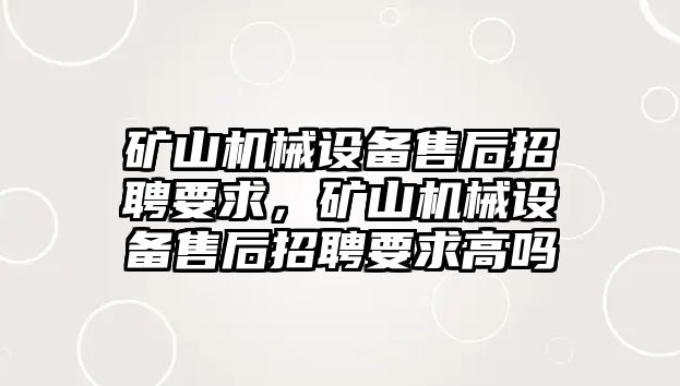 礦山機械設(shè)備售后招聘要求，礦山機械設(shè)備售后招聘要求高嗎
