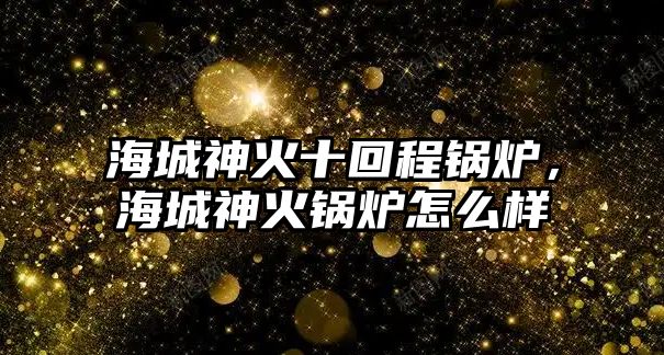 海城神火十回程鍋爐，海城神火鍋爐怎么樣