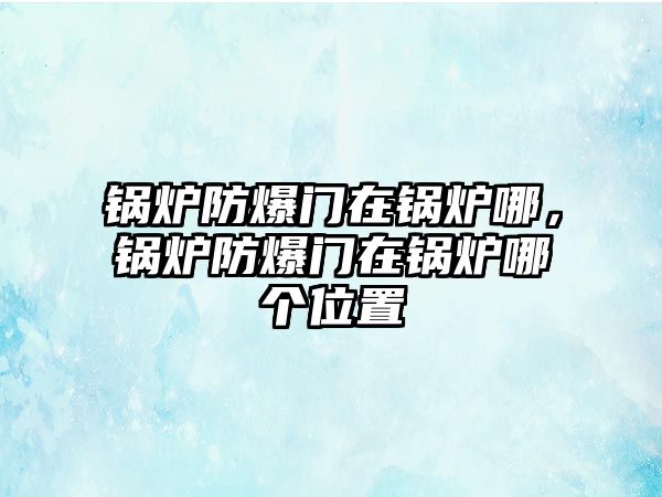 鍋爐防爆門在鍋爐哪，鍋爐防爆門在鍋爐哪個(gè)位置