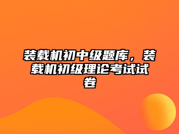 裝載機(jī)初中級題庫，裝載機(jī)初級理論考試試卷