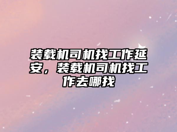 裝載機(jī)司機(jī)找工作延安，裝載機(jī)司機(jī)找工作去哪找