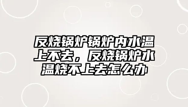 反燒鍋爐鍋爐內(nèi)水溫上不去，反燒鍋爐水溫?zé)簧先ピ趺崔k