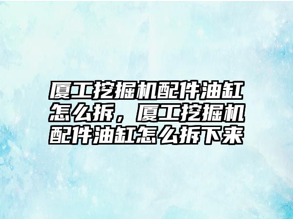 廈工挖掘機配件油缸怎么拆，廈工挖掘機配件油缸怎么拆下來