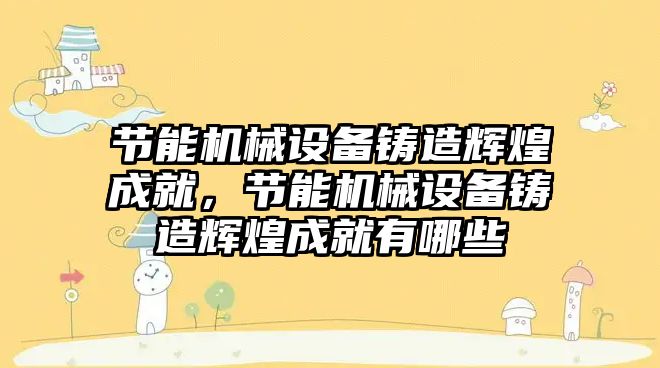 節(jié)能機(jī)械設(shè)備鑄造輝煌成就，節(jié)能機(jī)械設(shè)備鑄造輝煌成就有哪些