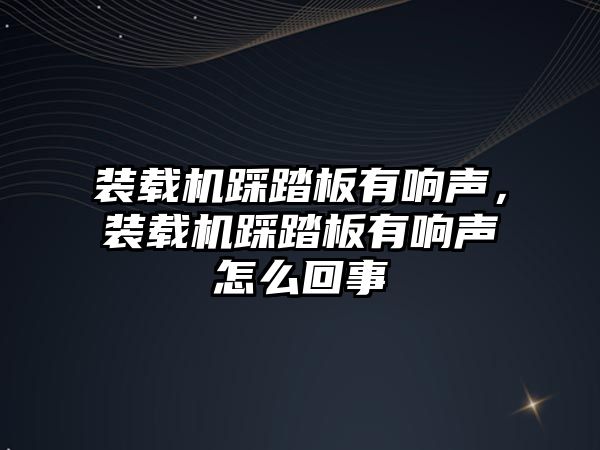 裝載機踩踏板有響聲，裝載機踩踏板有響聲怎么回事