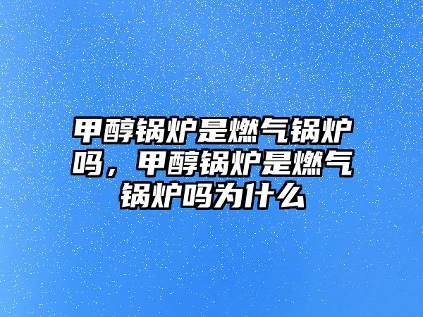 甲醇鍋爐是燃?xì)忮仩t嗎，甲醇鍋爐是燃?xì)忮仩t嗎為什么
