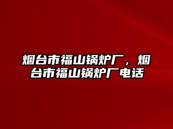 煙臺(tái)市福山鍋爐廠，煙臺(tái)市福山鍋爐廠電話