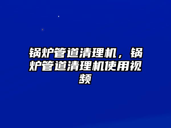 鍋爐管道清理機(jī)，鍋爐管道清理機(jī)使用視頻