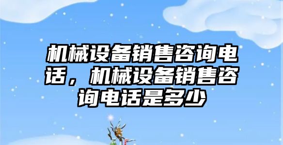 機械設備銷售咨詢電話，機械設備銷售咨詢電話是多少