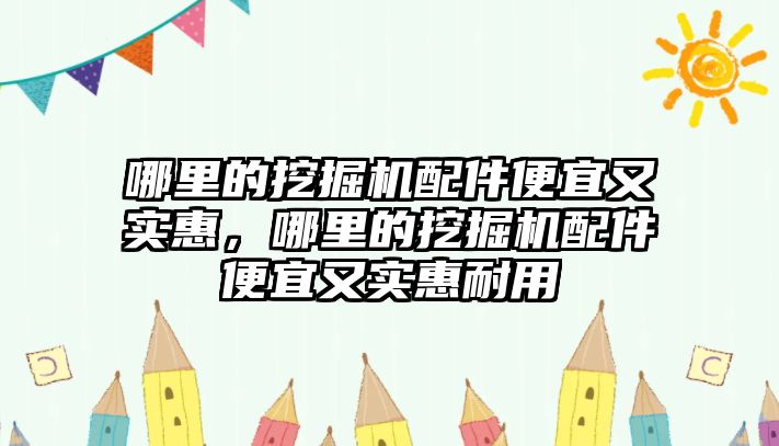 哪里的挖掘機(jī)配件便宜又實(shí)惠，哪里的挖掘機(jī)配件便宜又實(shí)惠耐用