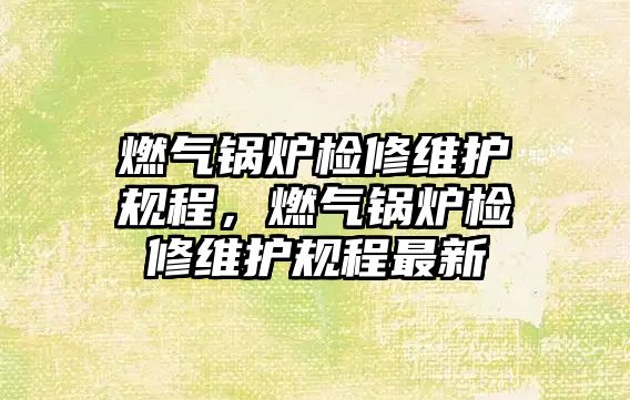 燃?xì)忮仩t檢修維護(hù)規(guī)程，燃?xì)忮仩t檢修維護(hù)規(guī)程最新