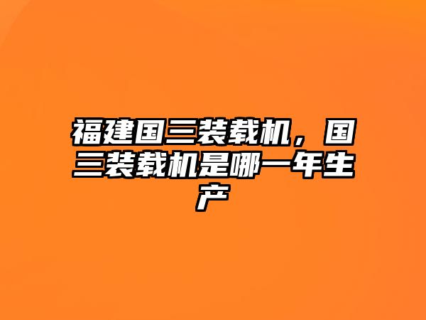 福建國三裝載機，國三裝載機是哪一年生產