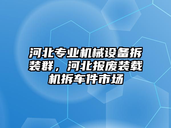 河北專業(yè)機(jī)械設(shè)備拆裝群，河北報廢裝載機(jī)拆車件市場