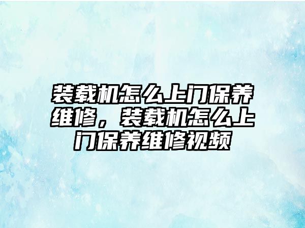 裝載機怎么上門保養(yǎng)維修，裝載機怎么上門保養(yǎng)維修視頻