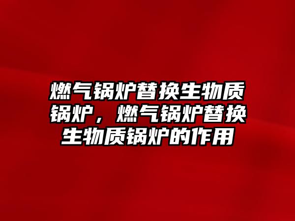 燃氣鍋爐替換生物質(zhì)鍋爐，燃氣鍋爐替換生物質(zhì)鍋爐的作用