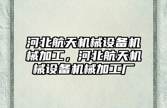 河北航天機(jī)械設(shè)備機(jī)械加工，河北航天機(jī)械設(shè)備機(jī)械加工廠