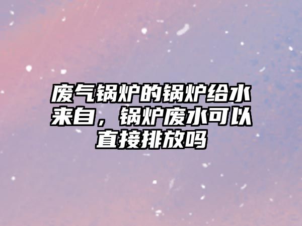 廢氣鍋爐的鍋爐給水來自，鍋爐廢水可以直接排放嗎