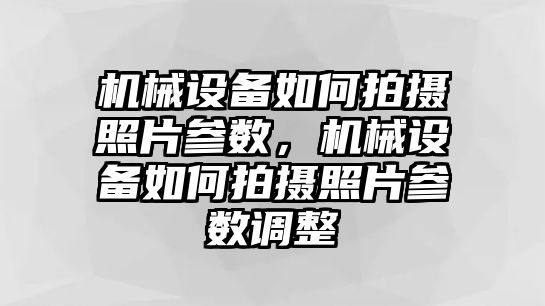 機(jī)械設(shè)備如何拍攝照片參數(shù)，機(jī)械設(shè)備如何拍攝照片參數(shù)調(diào)整