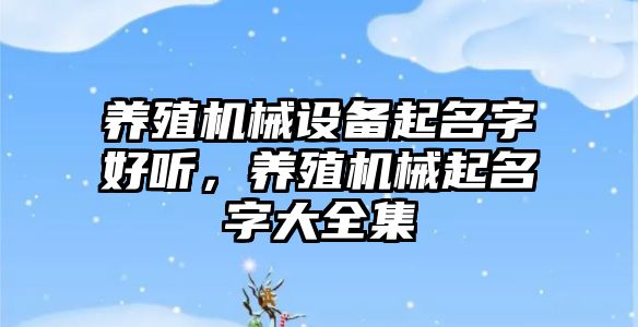 養(yǎng)殖機械設(shè)備起名字好聽，養(yǎng)殖機械起名字大全集