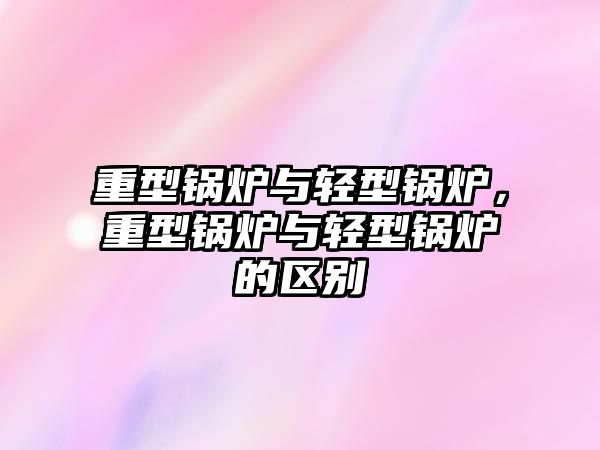 重型鍋爐與輕型鍋爐，重型鍋爐與輕型鍋爐的區(qū)別