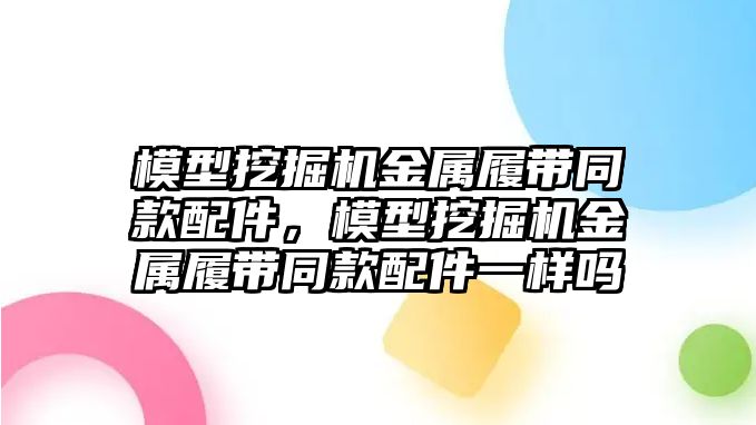模型挖掘機金屬履帶同款配件，模型挖掘機金屬履帶同款配件一樣嗎