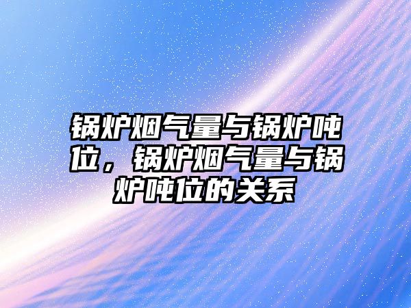 鍋爐煙氣量與鍋爐噸位，鍋爐煙氣量與鍋爐噸位的關(guān)系