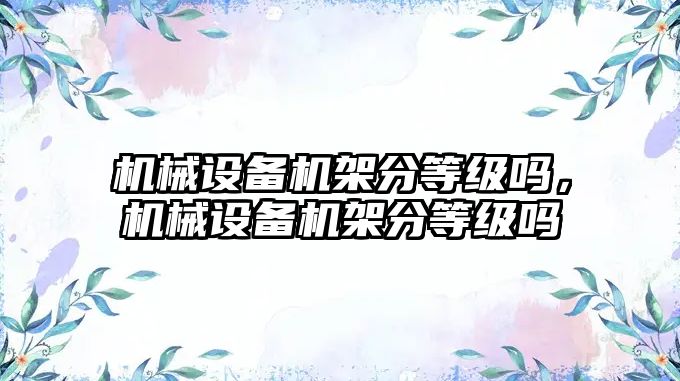 機械設(shè)備機架分等級嗎，機械設(shè)備機架分等級嗎