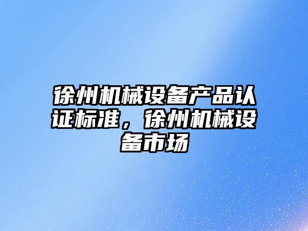 徐州機(jī)械設(shè)備產(chǎn)品認(rèn)證標(biāo)準(zhǔn)，徐州機(jī)械設(shè)備市場(chǎng)