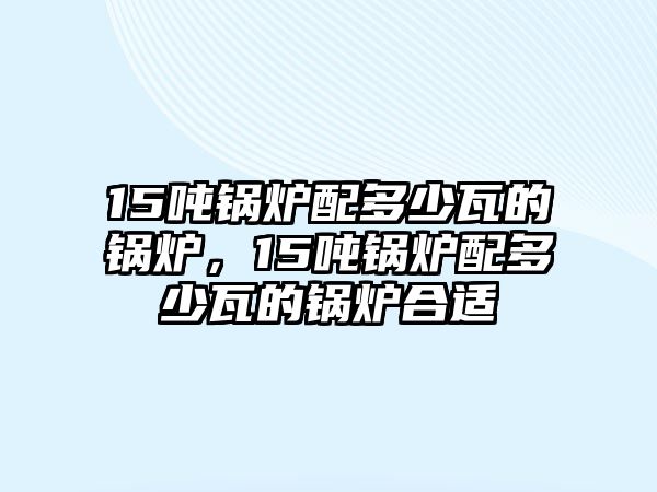 15噸鍋爐配多少瓦的鍋爐，15噸鍋爐配多少瓦的鍋爐合適