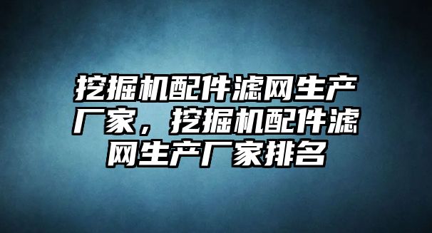 挖掘機(jī)配件濾網(wǎng)生產(chǎn)廠家，挖掘機(jī)配件濾網(wǎng)生產(chǎn)廠家排名