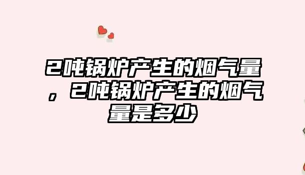2噸鍋爐產(chǎn)生的煙氣量，2噸鍋爐產(chǎn)生的煙氣量是多少