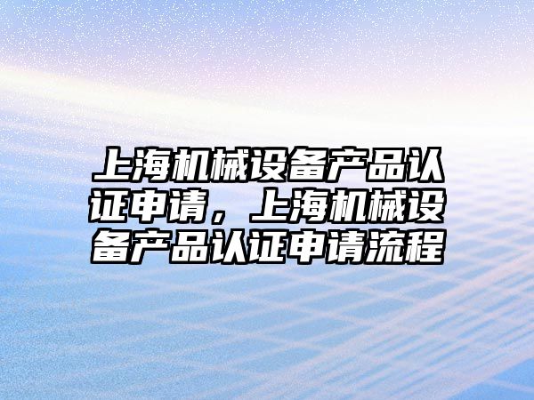 上海機(jī)械設(shè)備產(chǎn)品認(rèn)證申請，上海機(jī)械設(shè)備產(chǎn)品認(rèn)證申請流程