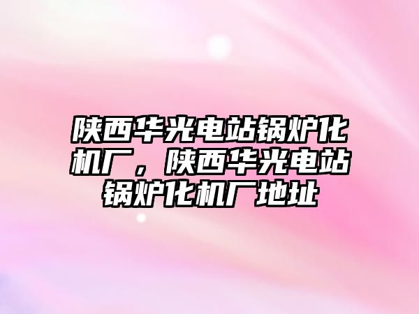 陜西華光電站鍋爐化機(jī)廠，陜西華光電站鍋爐化機(jī)廠地址