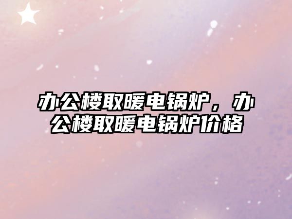辦公樓取暖電鍋爐，辦公樓取暖電鍋爐價格