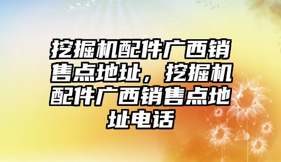 挖掘機(jī)配件廣西銷售點(diǎn)地址，挖掘機(jī)配件廣西銷售點(diǎn)地址電話