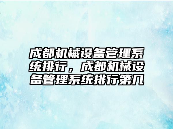 成都機械設(shè)備管理系統(tǒng)排行，成都機械設(shè)備管理系統(tǒng)排行第幾