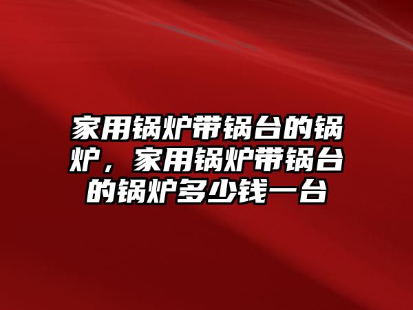 家用鍋爐帶鍋臺的鍋爐，家用鍋爐帶鍋臺的鍋爐多少錢一臺
