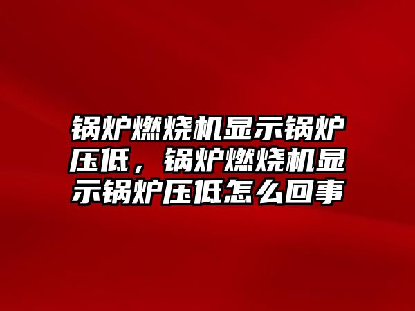 鍋爐燃燒機(jī)顯示鍋爐壓低，鍋爐燃燒機(jī)顯示鍋爐壓低怎么回事