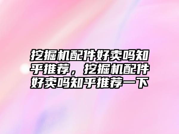 挖掘機(jī)配件好賣嗎知乎推薦，挖掘機(jī)配件好賣嗎知乎推薦一下