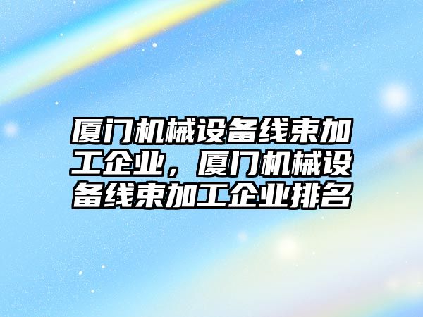 廈門機械設(shè)備線束加工企業(yè)，廈門機械設(shè)備線束加工企業(yè)排名