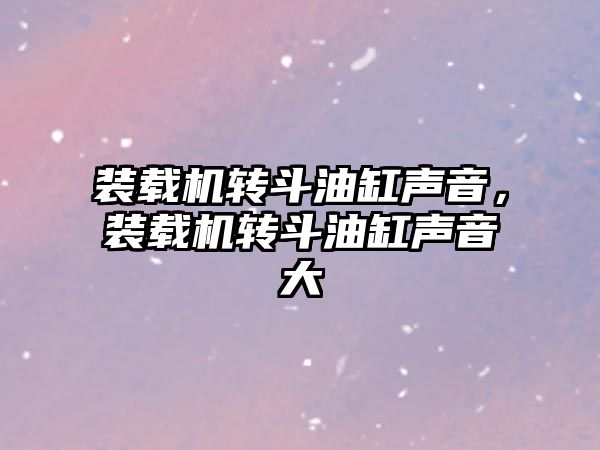 裝載機(jī)轉(zhuǎn)斗油缸聲音，裝載機(jī)轉(zhuǎn)斗油缸聲音大