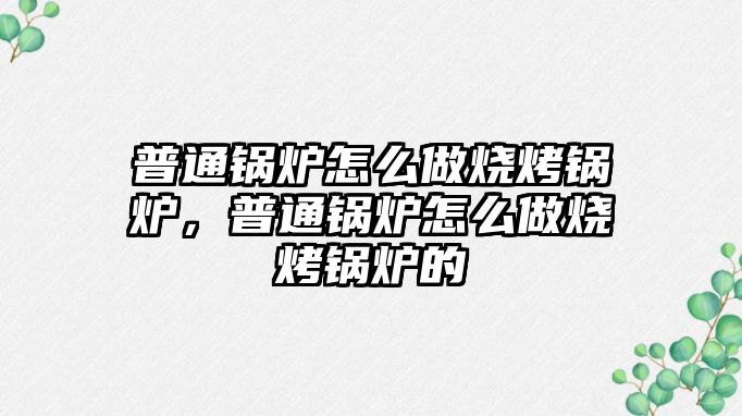 普通鍋爐怎么做燒烤鍋爐，普通鍋爐怎么做燒烤鍋爐的