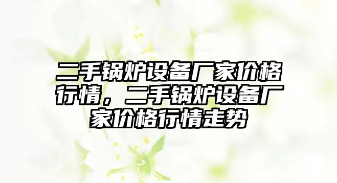 二手鍋爐設(shè)備廠家價(jià)格行情，二手鍋爐設(shè)備廠家價(jià)格行情走勢(shì)