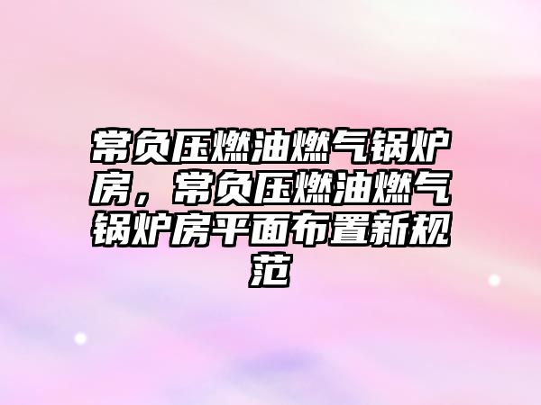 常負(fù)壓燃油燃氣鍋爐房，常負(fù)壓燃油燃氣鍋爐房平面布置新規(guī)范