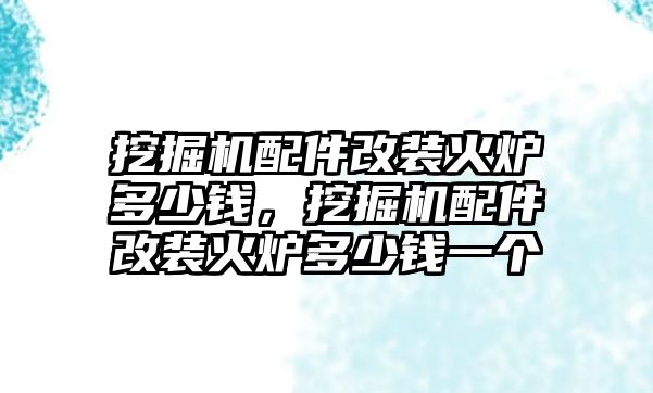 挖掘機配件改裝火爐多少錢，挖掘機配件改裝火爐多少錢一個