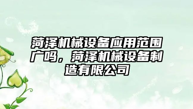 菏澤機(jī)械設(shè)備應(yīng)用范圍廣嗎，菏澤機(jī)械設(shè)備制造有限公司