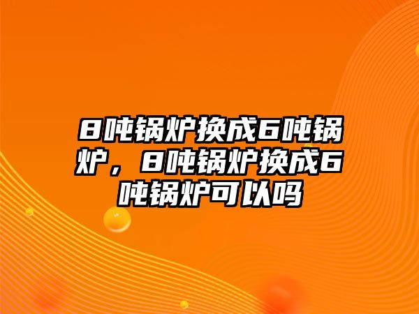 8噸鍋爐換成6噸鍋爐，8噸鍋爐換成6噸鍋爐可以嗎