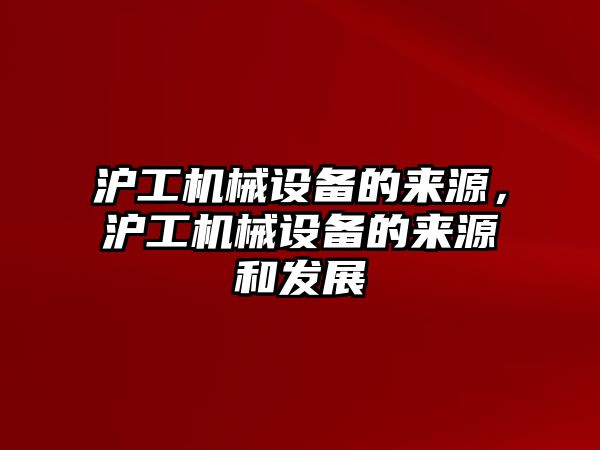 滬工機械設(shè)備的來源，滬工機械設(shè)備的來源和發(fā)展